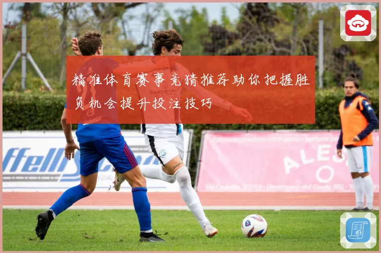 精准体育赛事竞猜推荐助你把握胜负机会提升投注技巧