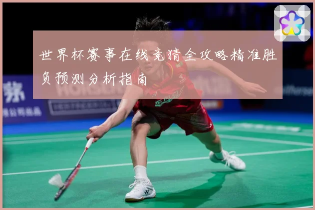世界杯赛事在线竞猜全攻略精准胜负预测分析指南
