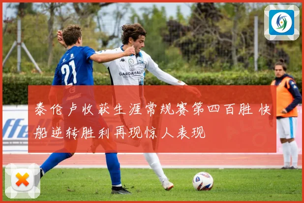 泰伦卢收获生涯常规赛第四百胜 快船逆转胜利再现惊人表现