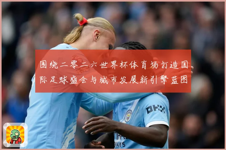 围绕二零二六世界杯体育场打造国际足球盛会与城市发展新引擎蓝图赛事前瞻