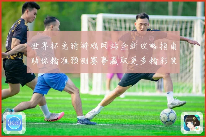 世界杯竞猜游戏网站全新攻略指南助你精准预测赛事赢取更多精彩奖励