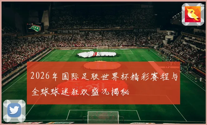 2026年国际足联世界杯精彩赛程与全球球迷狂欢盛况揭秘