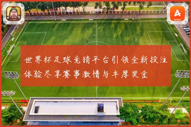 世界杯足球竞猜平台引领全新投注体验尽享赛事激情与丰厚奖金