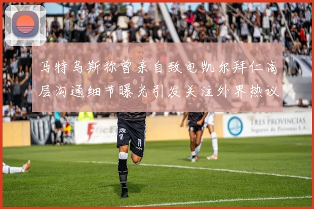 马特乌斯称曾亲自致电凯尔拜仁高层沟通细节曝光引发关注外界热议
