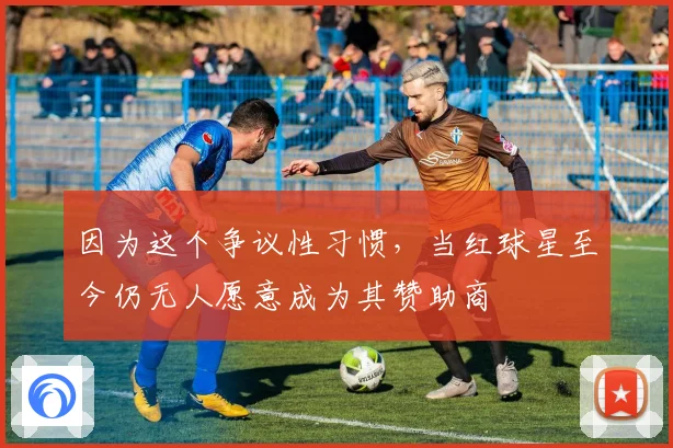 因为这个争议性习惯，当红球星至今仍无人愿意成为其赞助商