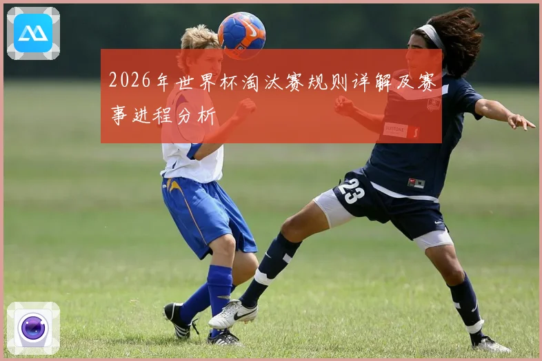 2026年世界杯淘汰赛规则详解及赛事进程分析