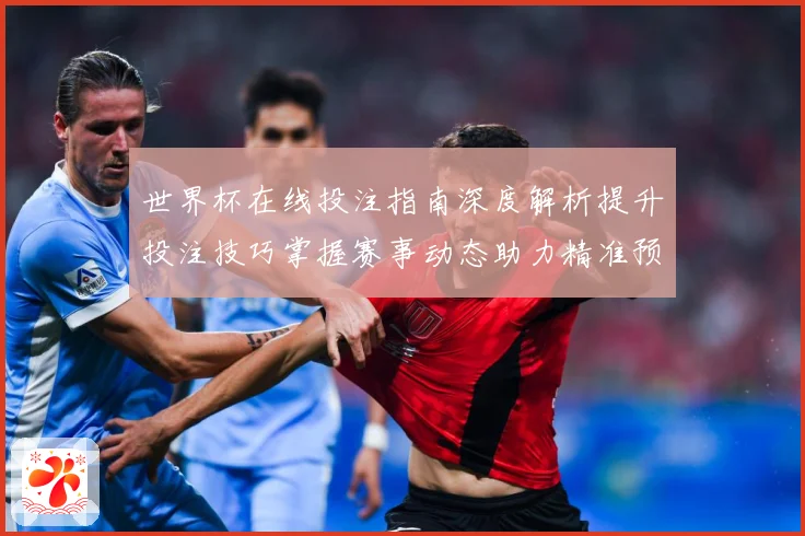 世界杯在线投注指南深度解析提升投注技巧掌握赛事动态助力精准预测