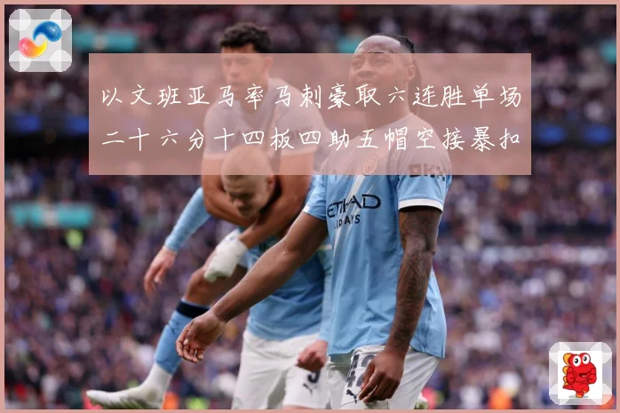 以文班亚马率马刺豪取六连胜单场二十六分十四板四助五帽空接暴扣