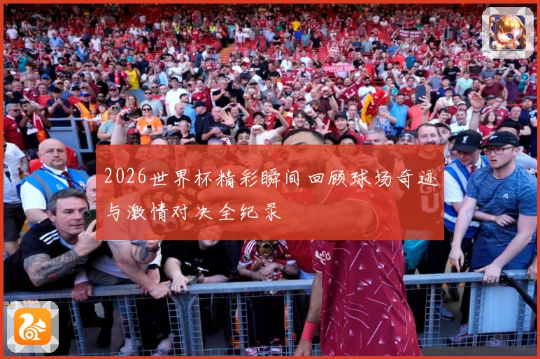2026世界杯精彩瞬间回顾球场奇迹与激情对决全纪录