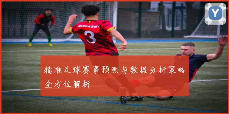 精准足球赛事预测与数据分析策略全方位解析
