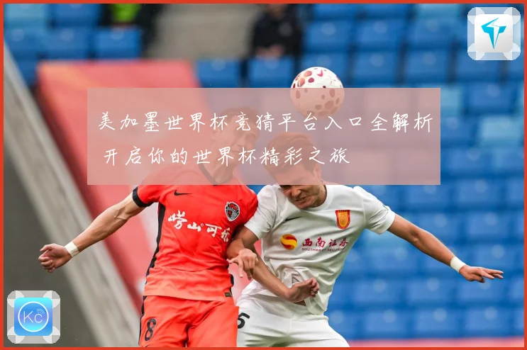 美加墨世界杯竞猜平台入口全解析 开启你的世界杯精彩之旅