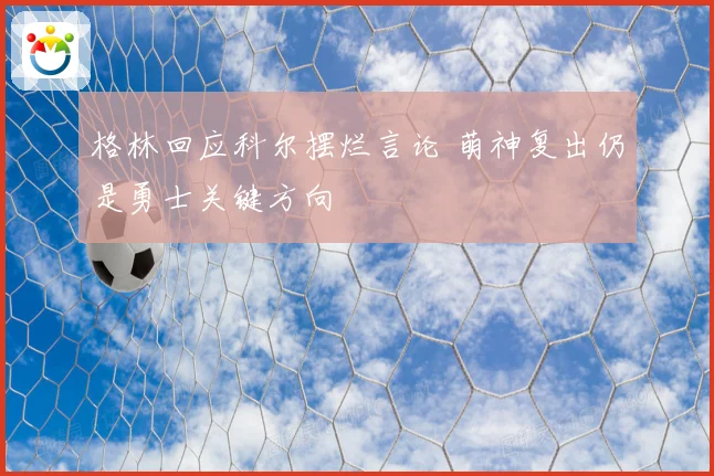 格林回应科尔摆烂言论 萌神复出仍是勇士关键方向