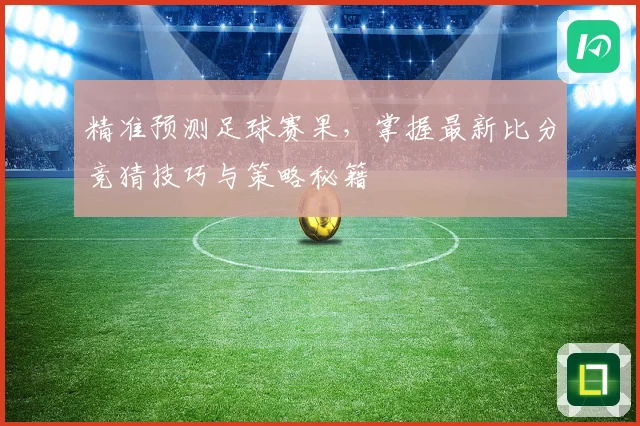 精准预测足球赛果，掌握最新比分竞猜技巧与策略秘籍