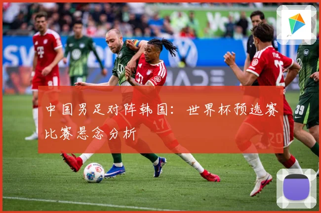 中国男足对阵韩国：世界杯预选赛比赛悬念分析