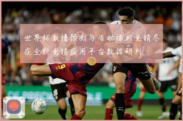 世界杯激情预测与活动福利竞猜尽在全新竞猜应用平台数据研判