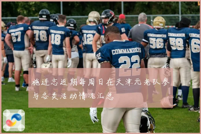 施连志近期每周日在天津元老队参与各类活动情况汇总
