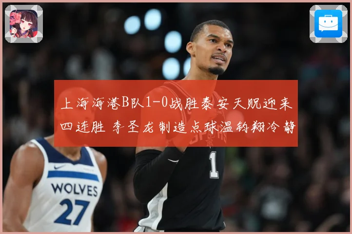 上海海港B队1-0战胜泰安天贶迎来四连胜 李圣龙制造点球温钧翔冷静点射破门