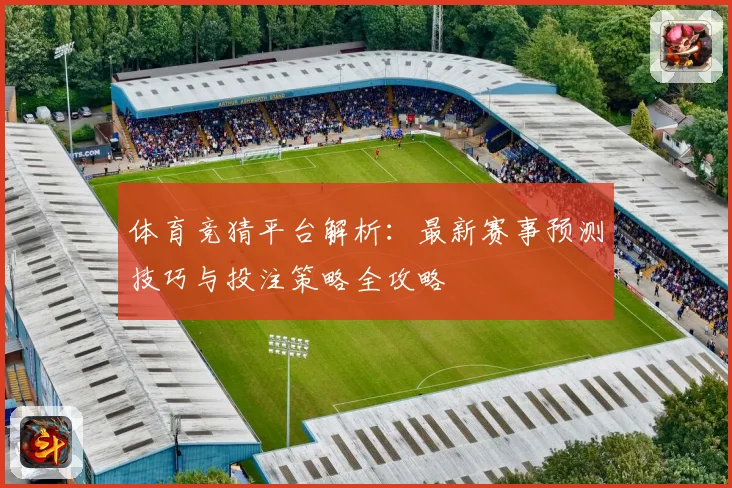 体育竞猜平台解析：最新赛事预测技巧与投注策略全攻略