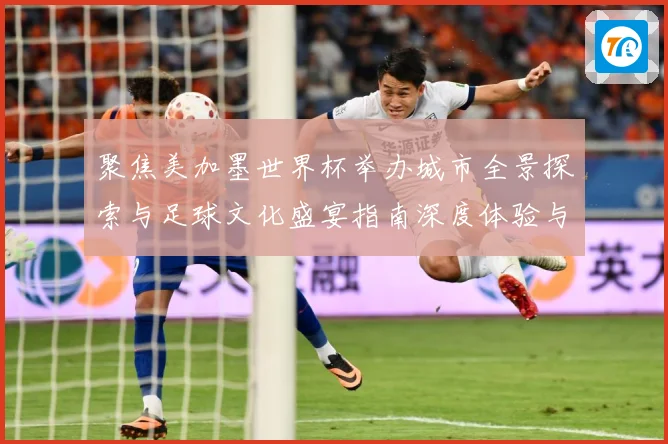 聚焦美加墨世界杯举办城市全景探索与足球文化盛宴指南深度体验与旅行推荐攻略