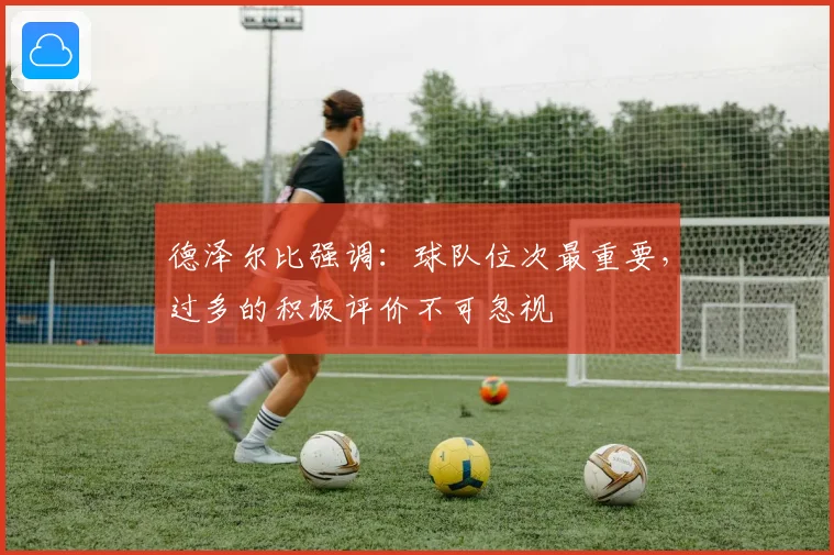 德泽尔比强调：球队位次最重要，过多的积极评价不可忽视