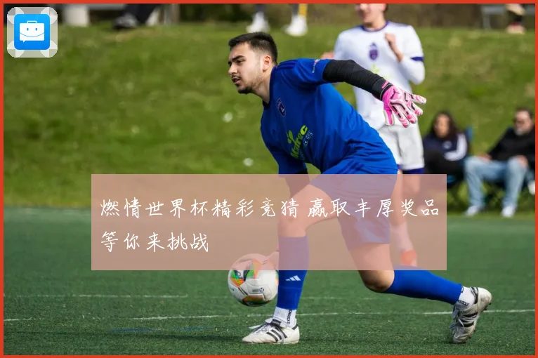 燃情世界杯精彩竞猜 赢取丰厚奖品等你来挑战