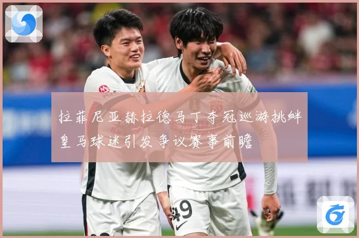 拉菲尼亚赫拉德马丁夺冠巡游挑衅皇马球迷引发争议赛事前瞻