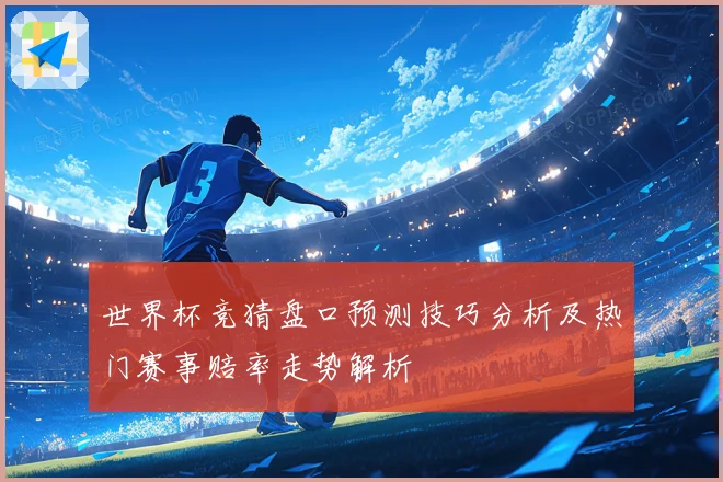 世界杯竞猜盘口预测技巧分析及热门赛事赔率走势解析
