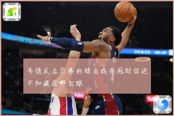 韦德反击贝弗利称当我夺冠时你还不知道在哪打球