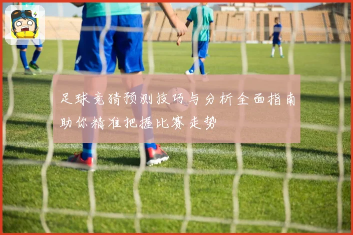 足球竞猜预测技巧与分析全面指南助你精准把握比赛走势
