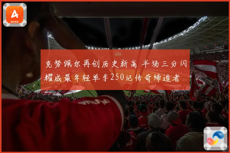 克努佩尔再创历史新高 半场三分闪耀成最年轻单季250记传奇缔造者