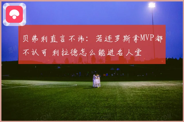 贝弗利直言不讳：若连罗斯拿MVP都不认可 利拉德怎么能进名人堂