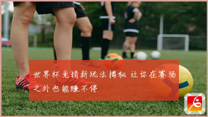 世界杯竞猜新玩法揭秘 让你在赛场之外也能赚不停