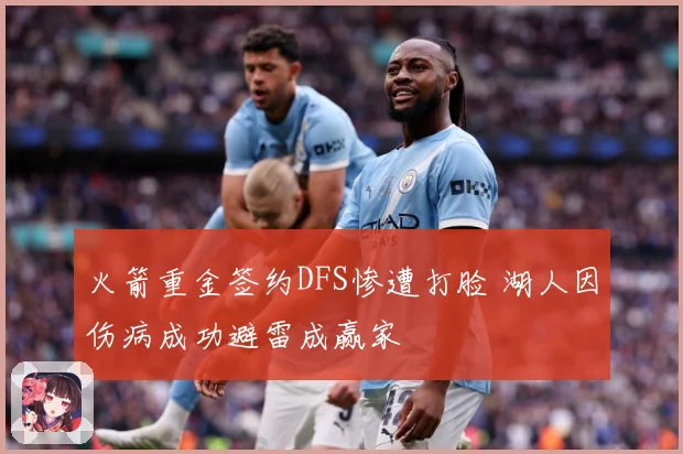 火箭重金签约DFS惨遭打脸 湖人因伤病成功避雷成赢家