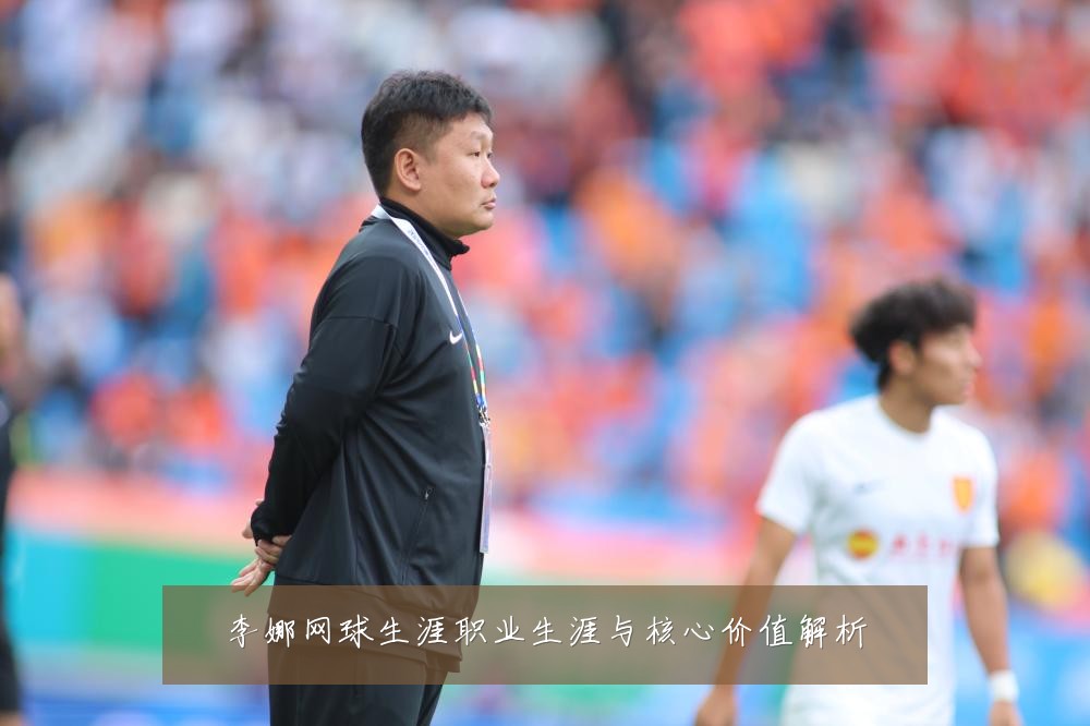 李娜网球生涯职业生涯与核心价值解析