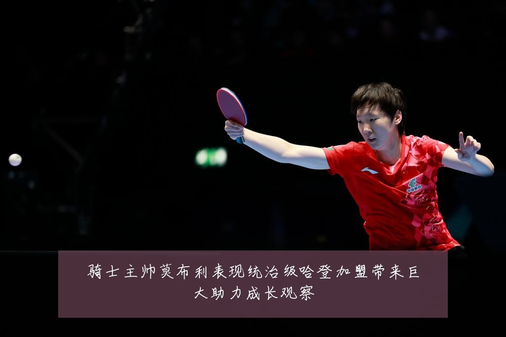 骑士主帅莫布利表现统治级哈登加盟带来巨大助力成长观察