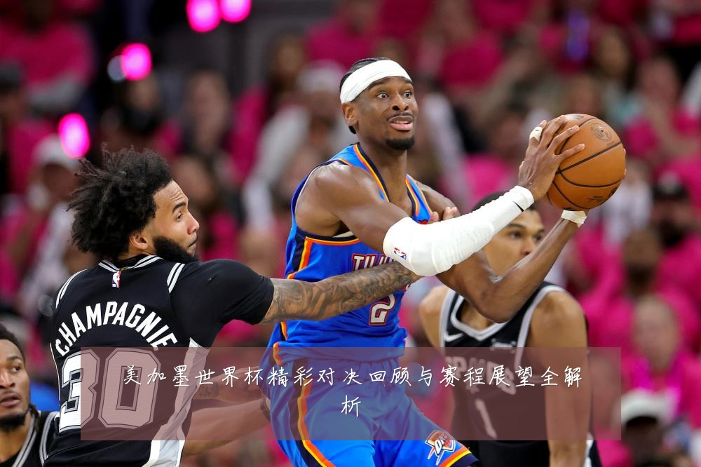 美加墨世界杯精彩对决回顾与赛程展望全解析