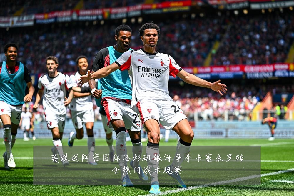 英媒迈阿密国际洛杉矶银河争夺卡塞米罗转会热门战术观察